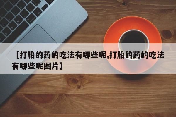 打胎药购买【打胎的药的吃法有哪些呢,打胎的药的吃法有哪些呢图片】