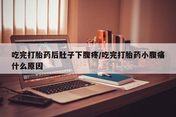 打胎药购买吃完打胎药后肚子下腹疼/吃完打胎药小腹痛什么原因