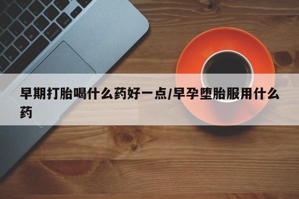 打胎药购买早期打胎喝什么药好一点/早孕堕胎服用什么药