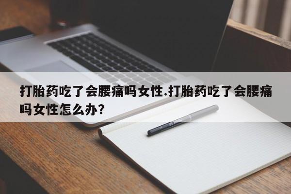 打胎药购买打胎药吃了会腰痛吗女性.打胎药吃了会腰痛吗女性怎么办？