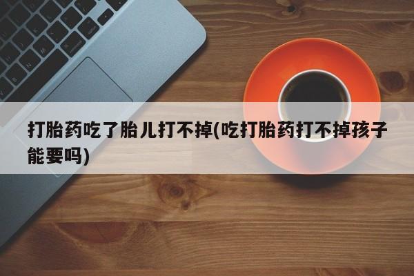 打胎药购买打胎药吃了胎儿打不掉(吃打胎药打不掉孩子能要吗)