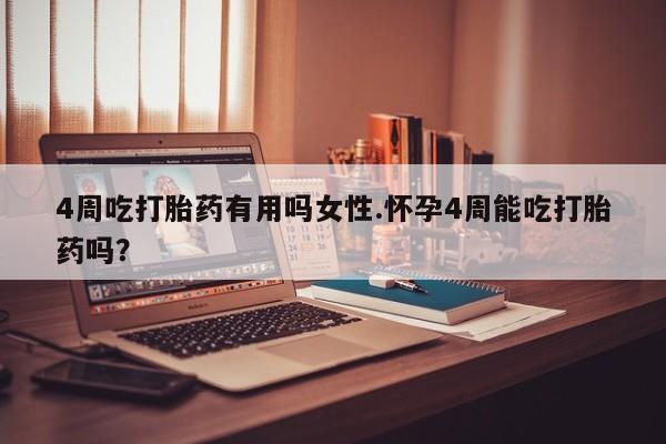 打胎药购买4周吃打胎药有用吗女性.怀孕4周能吃打胎药吗？