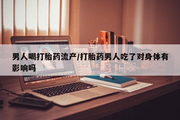打胎药购买男人喝打胎药流产/打胎药男人吃了对身体有影响吗