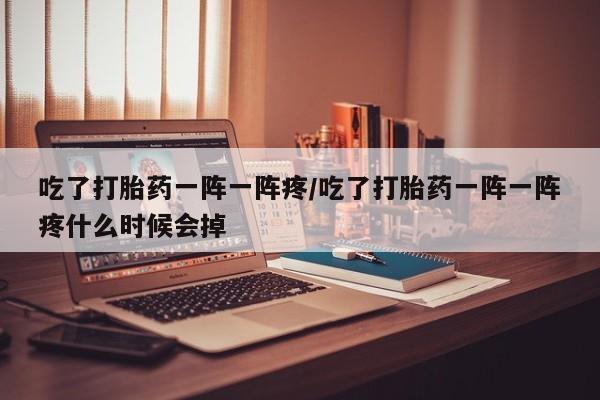 打胎药购买吃了打胎药一阵一阵疼/吃了打胎药一阵一阵疼什么时候会掉