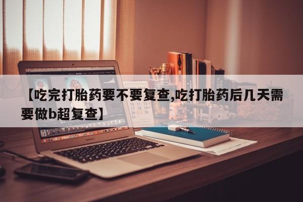 打胎药购买【吃完打胎药要不要复查,吃打胎药后几天需要做b超复查】