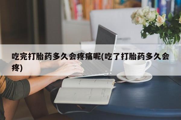 打胎药购买吃完打胎药多久会疼痛呢(吃了打胎药多久会疼)
