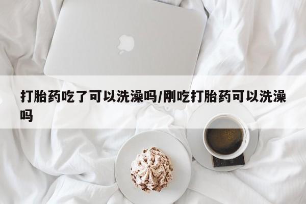 打胎药购买打胎药吃了可以洗澡吗/刚吃打胎药可以洗澡吗