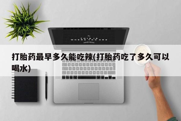 打胎药购买打胎药最早多久能吃辣(打胎药吃了多久可以喝水)