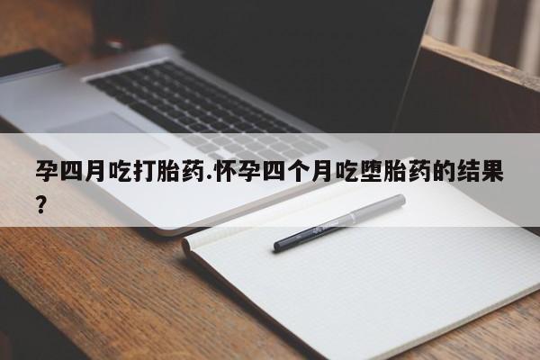 打胎药购买孕四月吃打胎药.怀孕四个月吃堕胎药的结果？