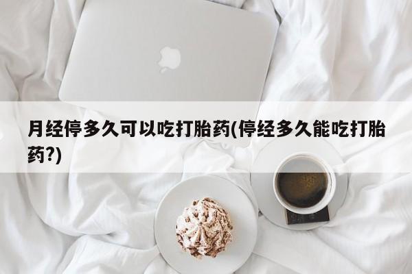 打胎药购买月经停多久可以吃打胎药(停经多久能吃打胎药?)
