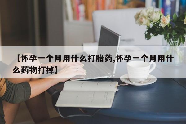 打胎药购买【怀孕一个月用什么打胎药,怀孕一个月用什么药物打掉】