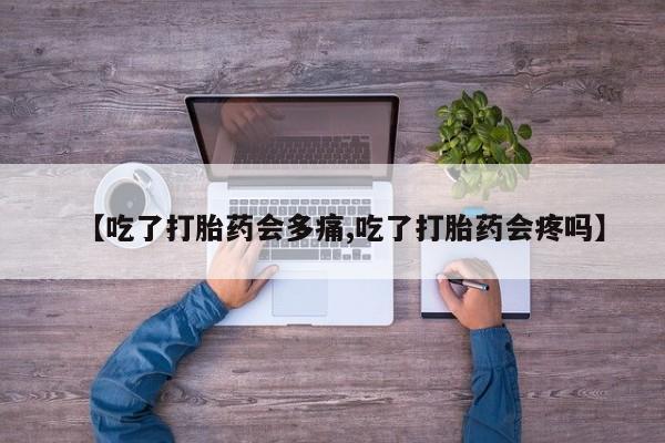 打胎药购买【吃了打胎药会多痛,吃了打胎药会疼吗】