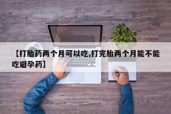 打胎药购买【打胎药两个月可以吃,打完胎两个月能不能吃避孕药】