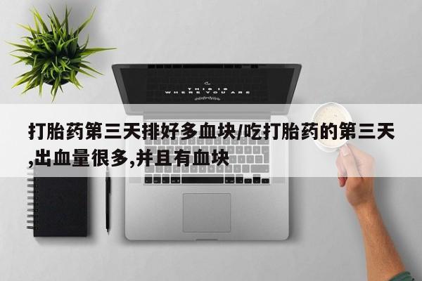 打胎药购买打胎药第三天排好多血块/吃打胎药的第三天,出血量很多,并且有血块