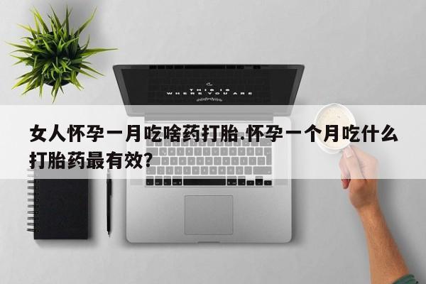 打胎药购买女人怀孕一月吃啥药打胎.怀孕一个月吃什么打胎药最有效？
