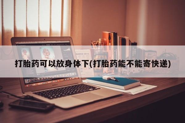 打胎药购买打胎药可以放身体下(打胎药能不能寄快递)