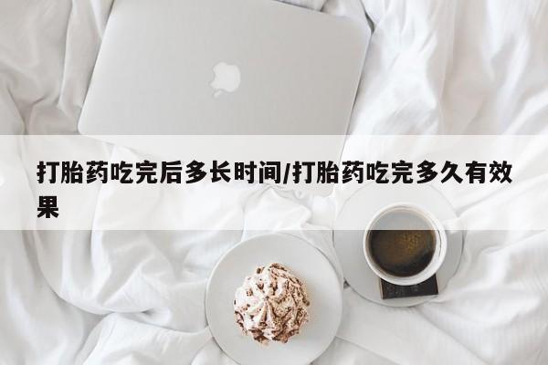打胎药购买打胎药吃完后多长时间/打胎药吃完多久有效果