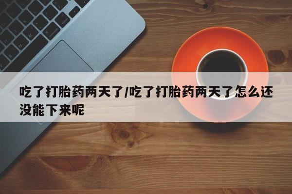 打胎药购买吃了打胎药两天了/吃了打胎药两天了怎么还没能下来呢