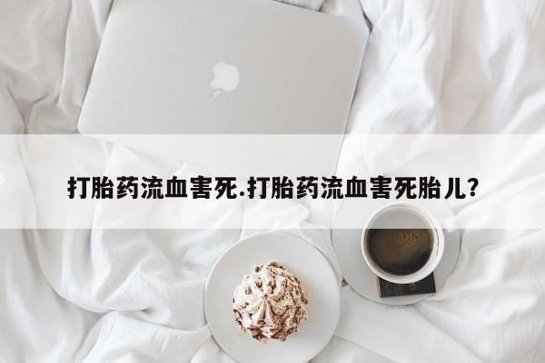 打胎药购买打胎药流血害死.打胎药流血害死胎儿？