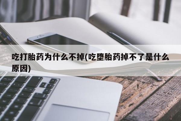 打胎药购买吃打胎药为什么不掉(吃堕胎药掉不了是什么原因)
