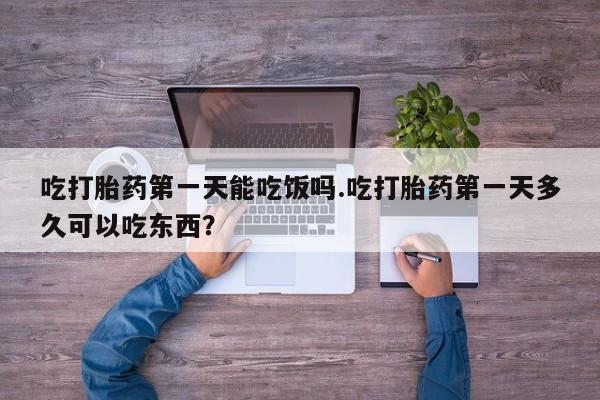 打胎药购买吃打胎药第一天能吃饭吗.吃打胎药第一天多久可以吃东西？