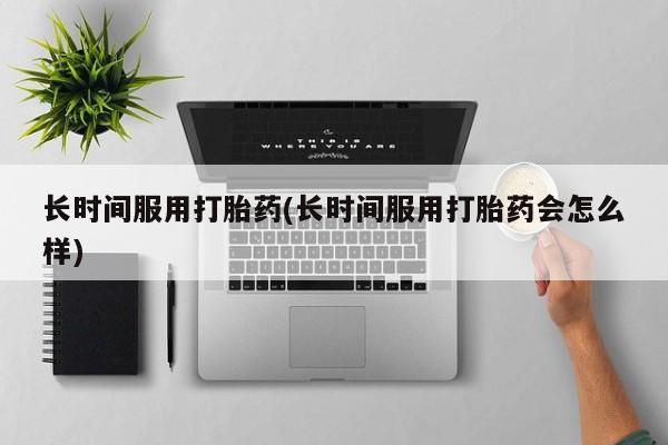 打胎药购买长时间服用打胎药(长时间服用打胎药会怎么样)