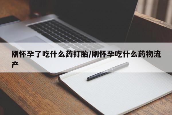 打胎药购买刚怀孕了吃什么药打胎/刚怀孕吃什么药物流产