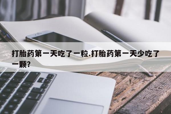打胎药购买打胎药第一天吃了一粒.打胎药第一天少吃了一颗？
