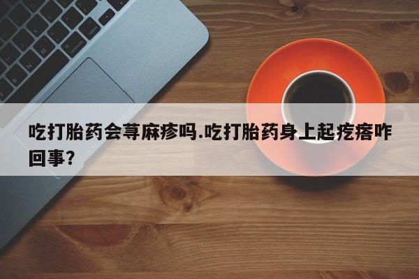 打胎药购买吃打胎药会荨麻疹吗.吃打胎药身上起疙瘩咋回事？