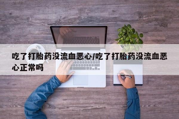 打胎药购买吃了打胎药没流血恶心/吃了打胎药没流血恶心正常吗