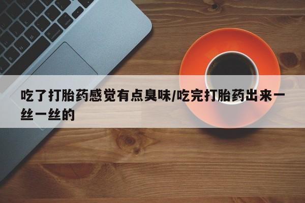 打胎药购买吃了打胎药感觉有点臭味/吃完打胎药出来一丝一丝的