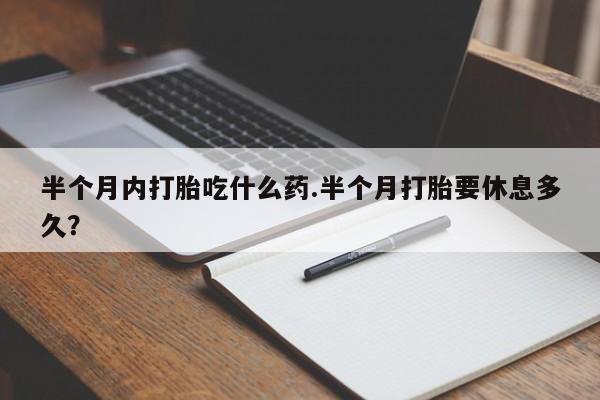 打胎药购买半个月内打胎吃什么药.半个月打胎要休息多久？
