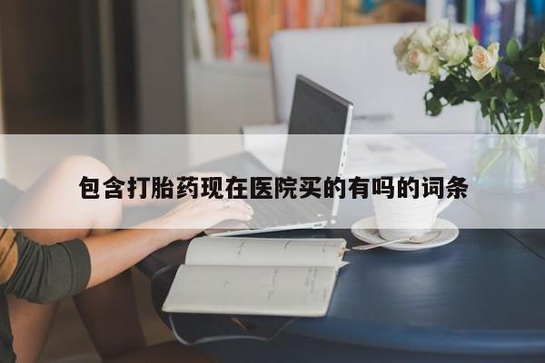 打胎药购买包含打胎药现在医院买的有吗的词条
