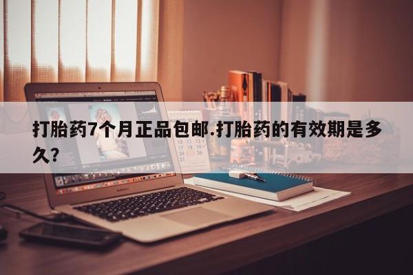 打胎药购买打胎药7个月正品包邮.打胎药的有效期是多久？
