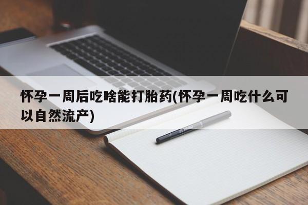 打胎药购买怀孕一周后吃啥能打胎药(怀孕一周吃什么可以自然流产)