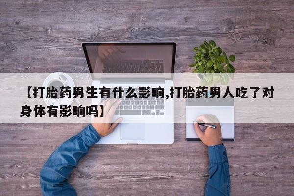 打胎药购买【打胎药男生有什么影响,打胎药男人吃了对身体有影响吗】