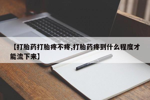 打胎药购买【打胎药打胎疼不疼,打胎药疼到什么程度才能流下来】