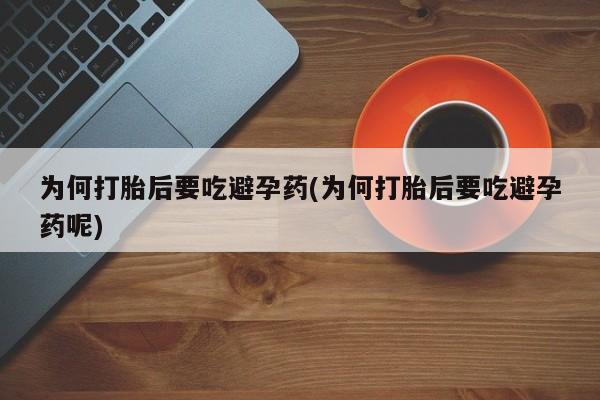 打胎药购买为何打胎后要吃避孕药(为何打胎后要吃避孕药呢)