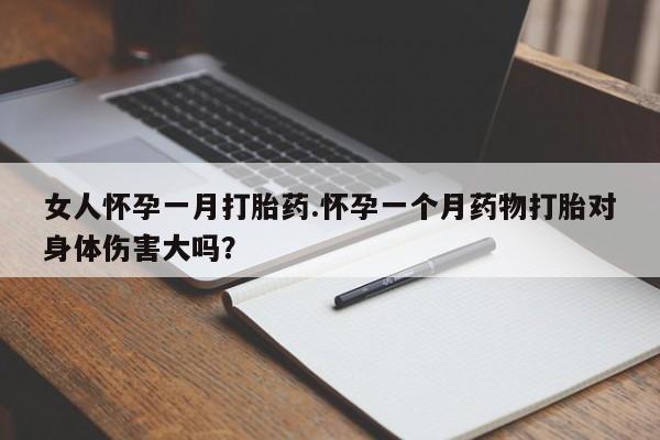 打胎药购买女人怀孕一月打胎药.怀孕一个月药物打胎对身体伤害大吗？