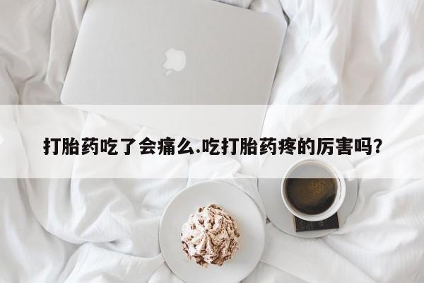打胎药购买打胎药吃了会痛么.吃打胎药疼的厉害吗？