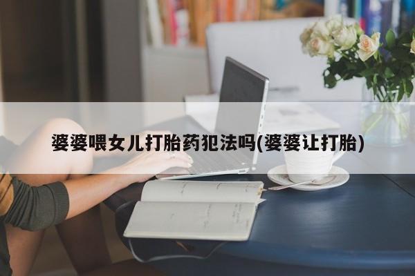 打胎药购买婆婆喂女儿打胎药犯法吗(婆婆让打胎)