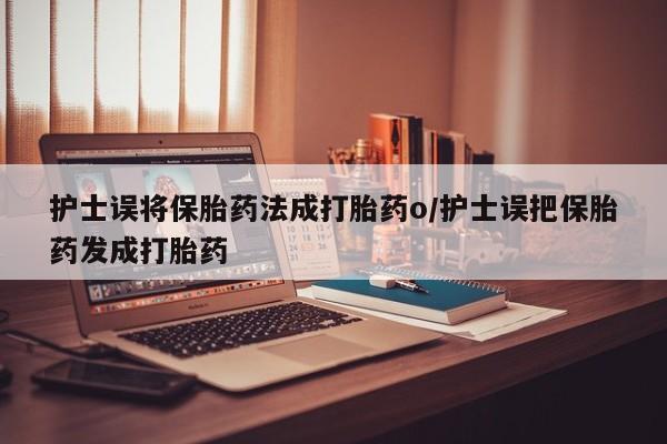 打胎药购买护士误将保胎药法成打胎药o/护士误把保胎药发成打胎药
