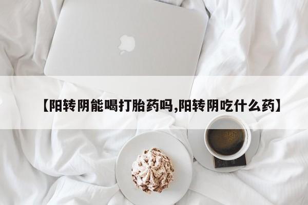 打胎药购买【阳转阴能喝打胎药吗,阳转阴吃什么药】