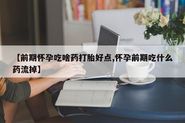 打胎药购买【前期怀孕吃啥药打胎好点,怀孕前期吃什么药流掉】