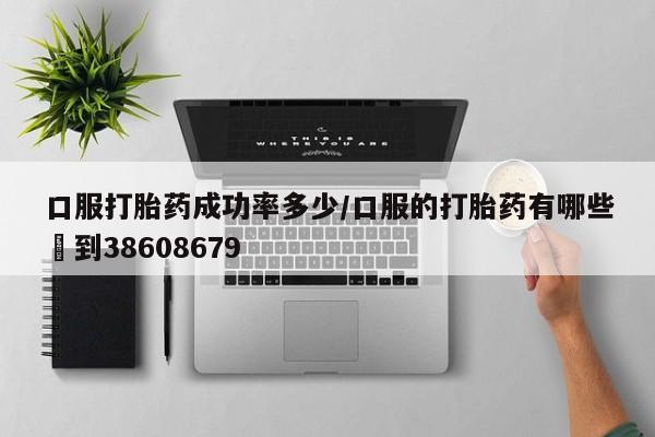 打胎药购买口服打胎药成功率多少/口服的打胎药有哪些▪到38608679
