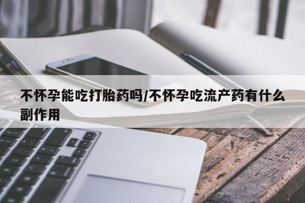 打胎药购买不怀孕能吃打胎药吗/不怀孕吃流产药有什么副作用