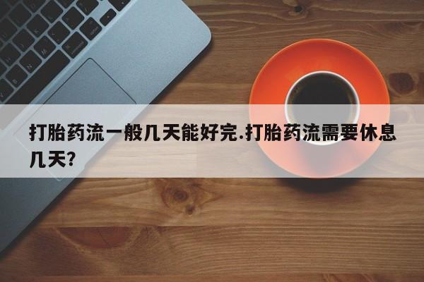 打胎药购买打胎药流一般几天能好完.打胎药流需要休息几天？