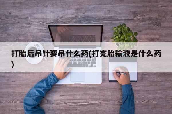 打胎药购买打胎后吊针要吊什么药(打完胎输液是什么药)