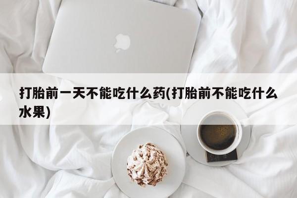 打胎药购买打胎前一天不能吃什么药(打胎前不能吃什么水果)