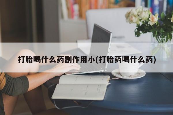 打胎药购买打胎喝什么药副作用小(打胎药喝什么药)